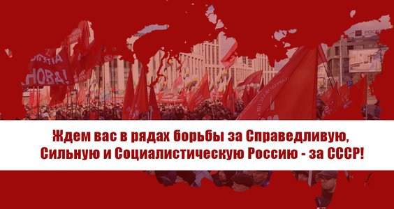 Ждем вас в рядах борьбы за Справедливую, Сильную и Социалистическую Россию – за СССР!