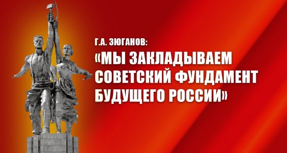 Г.А. Зюганов: «Мы закладываем советский фундамент будущего России»