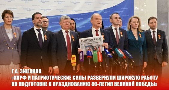 Г.А. Зюганов: «КПРФ и патриотические силы развернули широкую работу по подготовке к празднованию 80-летия Великой Победы»